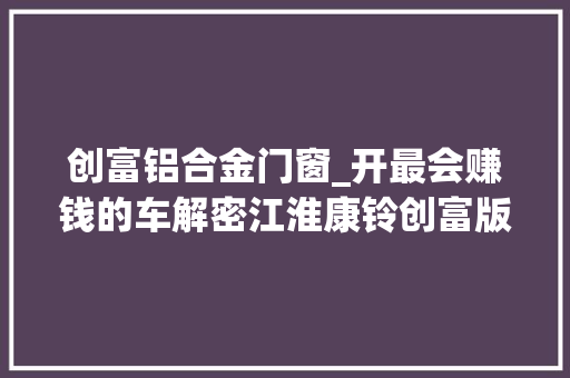 创富铝合金门窗_开最会赚钱的车解密江淮康铃创富版内核实力