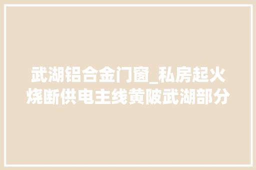 武湖铝合金门窗_私房起火烧断供电主线黄陂武湖部分区域大年夜面积停电
