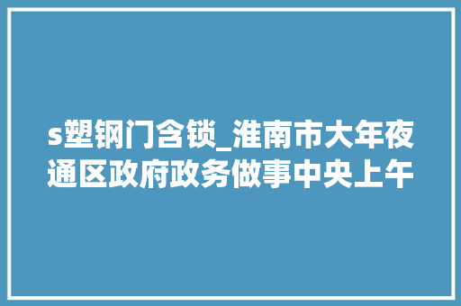 s塑钢门含锁_淮南市大年夜通区政府政务做事中央上午八点整大年夜门还锁着