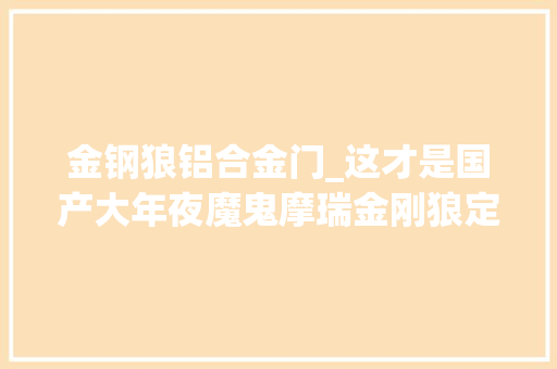 金钢狼铝合金门_这才是国产大年夜魔鬼摩瑞金刚狼定制版上市售价108万