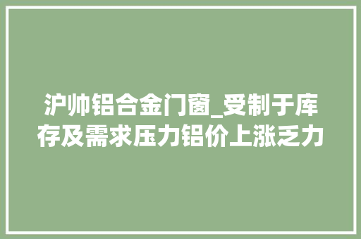 沪帅铝合金门窗_受制于库存及需求压力铝价上涨乏力