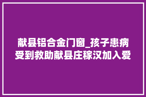 献县铝合金门窗_孩子患病受到救助献县庄稼汉加入爱心组织反哺社会