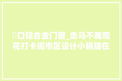 硚口铝合金门窗_走马不雅观花打卡闹市区设计小镇建在武汉硚口京汉大年夜道建筑是亮点