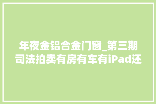 年夜金铝合金门窗_第三期司法拍卖有房有车有iPad还丰年夜金链子