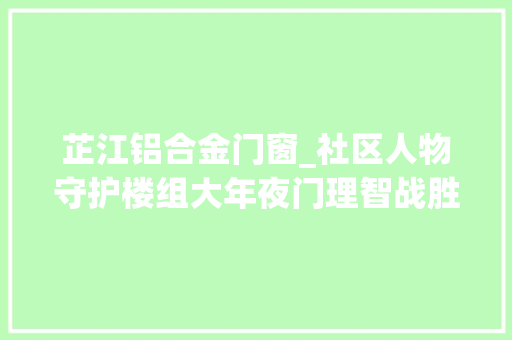 芷江铝合金门窗_社区人物守护楼组大年夜门理智战胜面子静安芷江西