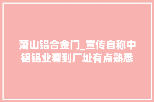 萧山铝合金门_宣传自称中铝铝业看到厂址有点熟悉