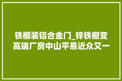 铁棚装铝合金门_锌铁棚变高端厂房中山平易近众又一工改项目动工
