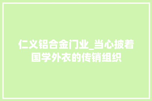 仁义铝合金门业_当心披着国学外衣的传销组织