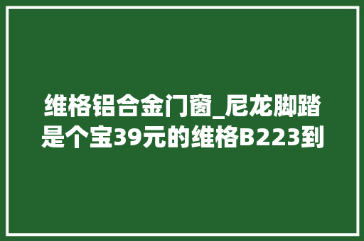 维格铝合金门窗_尼龙脚踏是个宝39元的维格B223到底值不值