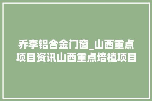 乔李铝合金门窗_山西重点项目资讯山西重点培植项目91个