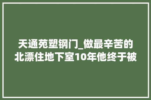 天通苑塑钢门_做最辛苦的北漂住地下室10年他终于被威信认可