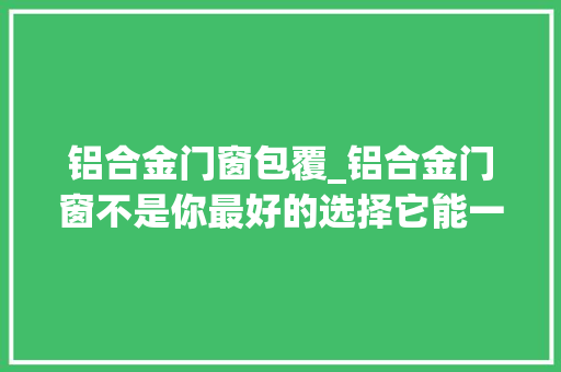 铝合金门窗包覆_铝合金门窗不是你最好的选择它能一个打十个