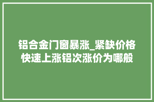 铝合金门窗暴涨_紧缺价格快速上涨铝次涨价为哪般