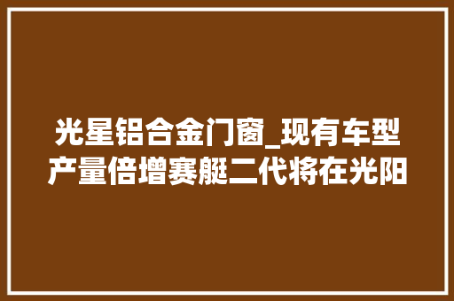 光星铝合金门窗_现有车型产量倍增赛艇二代将在光阳新工厂研发 实木门
