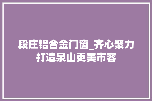 段庄铝合金门窗_齐心聚力打造泉山更美市容