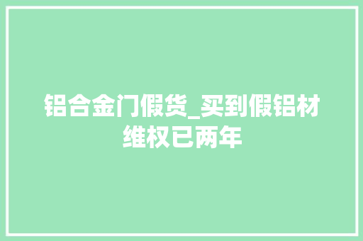 铝合金门假货_买到假铝材维权已两年
