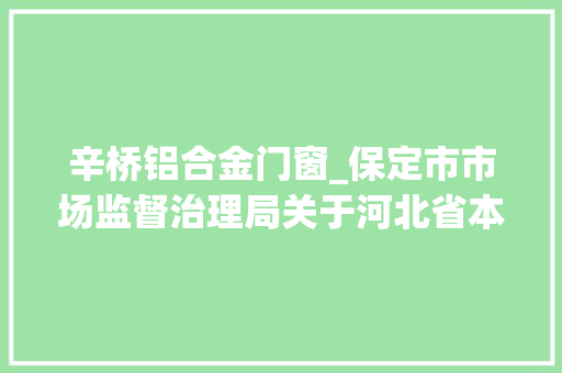 辛桥铝合金门窗_保定市市场监督治理局关于河北省本级保定市承担食物安然监督抽检信息的通知书记2023第1批2023年第1号