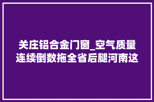 关庄铝合金门窗_空气质量连续倒数拖全省后腿河南这1市4县区被公开约谈