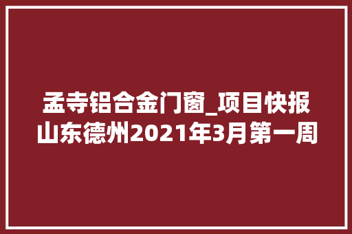 孟寺铝合金门窗_项目快报山东德州2021年3月第一周批复项目累计54项