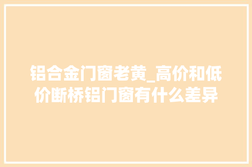 铝合金门窗老黄_高价和低价断桥铝门窗有什么差异