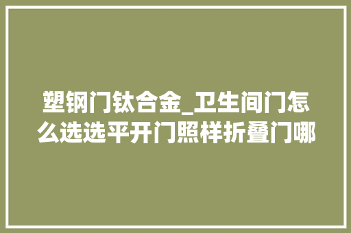 塑钢门钛合金_卫生间门怎么选选平开门照样折叠门哪种材质比较好