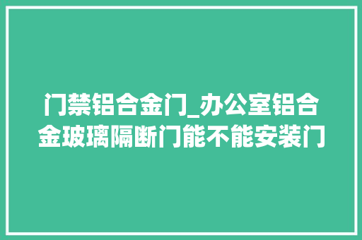 门禁铝合金门_办公室铝合金玻璃隔断门能不能安装门禁系统