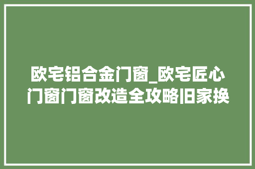 欧宅铝合金门窗_欧宅匠心门窗门窗改造全攻略旧家换新颜的秘密