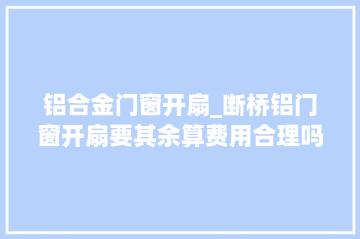铝合金门窗开扇_断桥铝门窗开扇要其余算费用合理吗