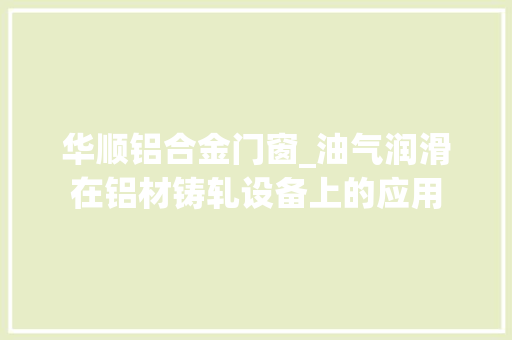 华顺铝合金门窗_油气润滑在铝材铸轧设备上的应用