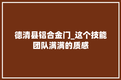 德清县铝合金门_这个技能团队满满的质感