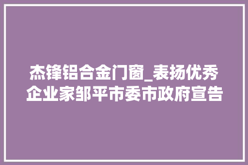 杰锋铝合金门窗_表扬优秀企业家邹平市委市政府宣告重要决定