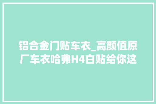 铝合金门贴车衣_高颜值原厂车衣哈弗H4白贴给你这谢绝对稳赚