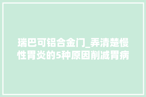 瑞巴可铝合金门_弄清楚慢性胃炎的5种原因削减胃病产生发火