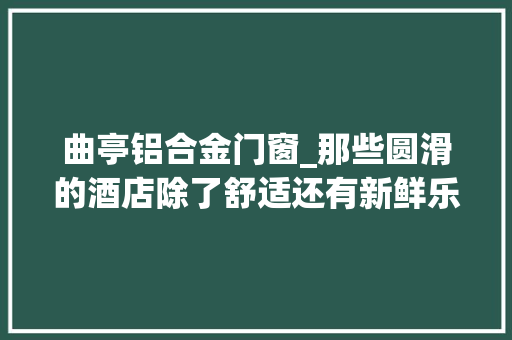 曲亭铝合金门窗_那些圆滑的酒店除了舒适还有新鲜乐趣和刺激上