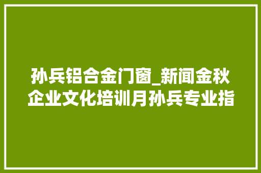 孙兵铝合金门窗_新闻金秋企业文化培训月孙兵专业指导马一向蹄