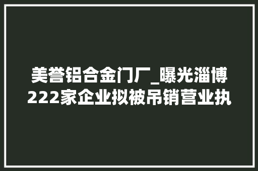 美誉铝合金门厂_曝光淄博222家企业拟被吊销营业执照看看你熟习哪几家