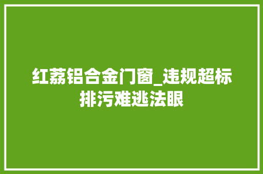 红荔铝合金门窗_违规超标排污难逃法眼