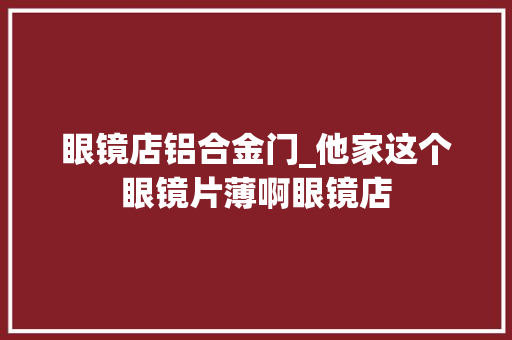 眼镜店铝合金门_他家这个眼镜片薄啊眼镜店