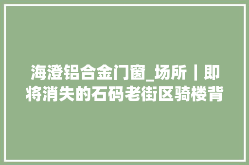 海澄铝合金门窗_场所｜即将消失的石码老街区骑楼背后还有厝埕和水道