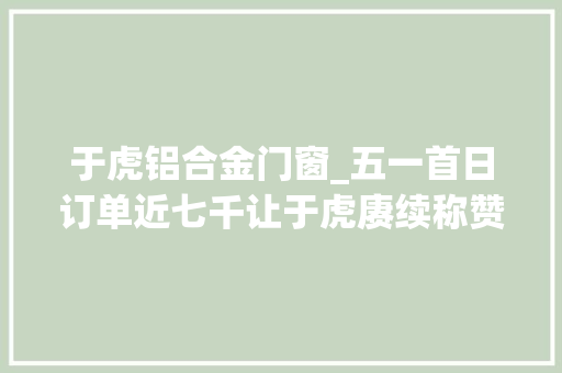 于虎铝合金门窗_五一首日订单近七千让于虎赓续称赞的明星级小车究竟是