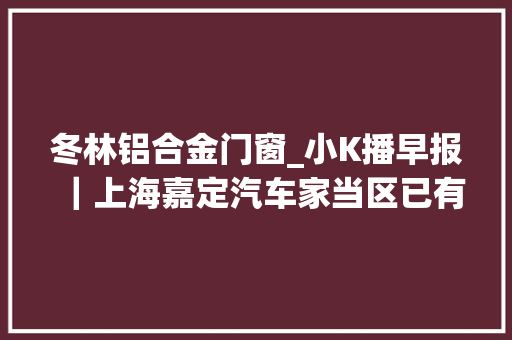 冬林铝合金门窗_小K播早报｜上海嘉定汽车家当区已有126家企业复工复产云从科技IPO定价为1537元/股