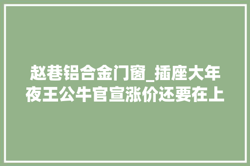 赵巷铝合金门窗_插座大年夜王公牛官宣涨价还要在上海设第二总部