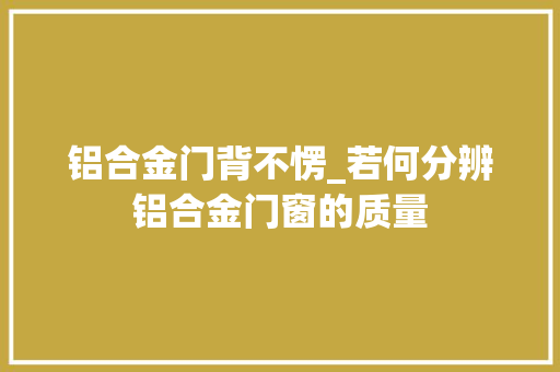 铝合金门背不愣_若何分辨铝合金门窗的质量