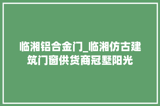 临湘铝合金门_临湘仿古建筑门窗供货商冠墅阳光