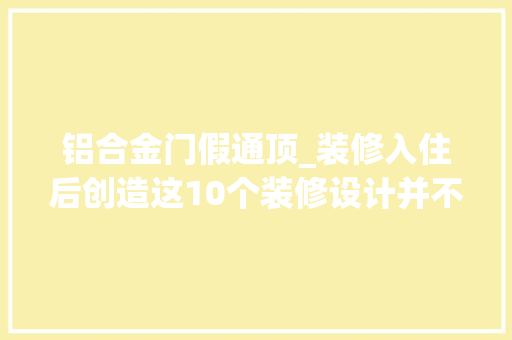 铝合金门假通顶_装修入住后创造这10个装修设计并不实用很多家庭却还在抢着做