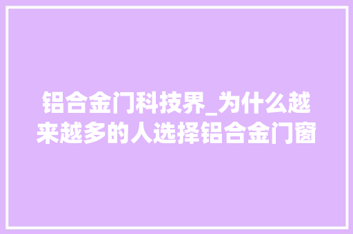 铝合金门科技界_为什么越来越多的人选择铝合金门窗呢