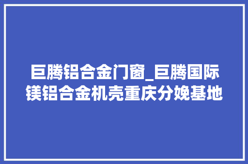 巨腾铝合金门窗_巨腾国际镁铝合金机壳重庆分娩基地项目首批产品下线