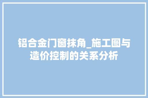 铝合金门窗抹角_施工图与造价控制的关系分析