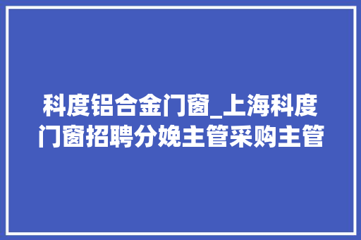 科度铝合金门窗_上海科度门窗招聘分娩主管采购主管招商经理采购出纳