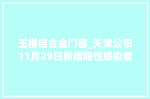 玉楼铝合金门窗_天津公布11月29日新增阳性感染者活动轨迹